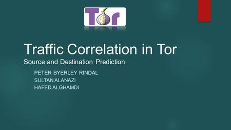 Traffic Correlation in Tor Source and Destination Prediction PETER BYERLEY RINDAL SULTAN ALANAZI HAFED ALGHAMDI.