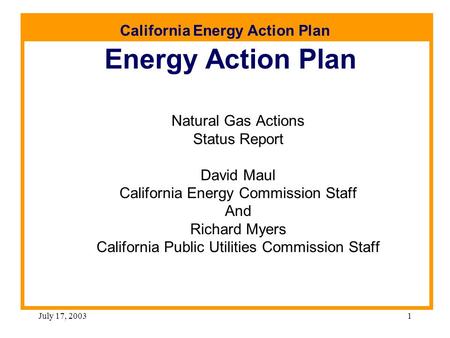 California Energy Action Plan July 17, 20031 Energy Action Plan Natural Gas Actions Status Report David Maul California Energy Commission Staff And Richard.