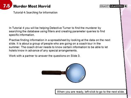 In Tutorial 4 you will be helping Detective Turner to find the murderer by searching the database using filters and creating parameter queries to find.