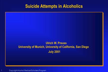 Copyright Alcohol Medical Scholars Program1 Suicide Attempts in Alcoholics Ulrich W. Preuss University of Munich, University of California, San Diego July.