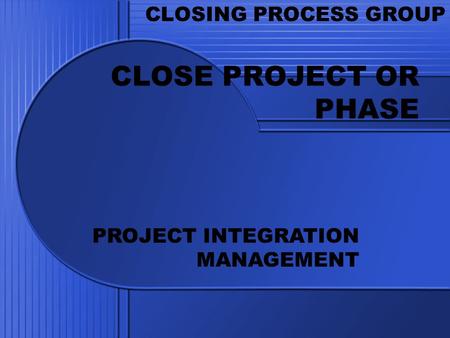 CLOSE PROJECT OR PHASE CLOSING PROCESS GROUP PROJECT INTEGRATION MANAGEMENT.