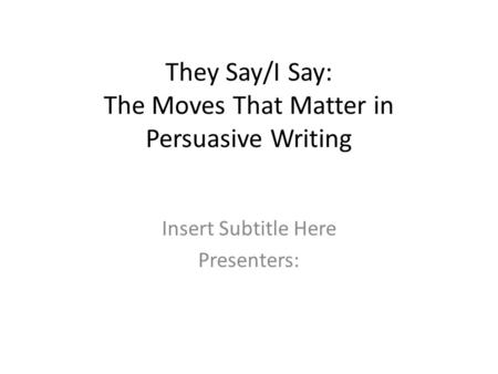 They Say/I Say: The Moves That Matter in Persuasive Writing Insert Subtitle Here Presenters: