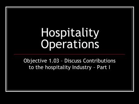 Hospitality Operations Objective 1.03 – Discuss Contributions to the hospitality Industry – Part I.