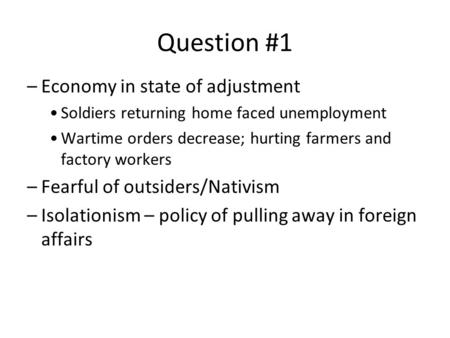 Question #1 –Economy in state of adjustment Soldiers returning home faced unemployment Wartime orders decrease; hurting farmers and factory workers –Fearful.