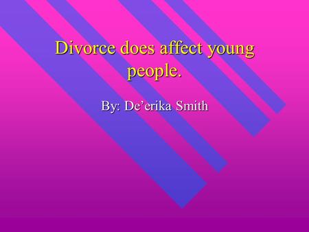 Divorce does affect young people. By: De’erika Smith.