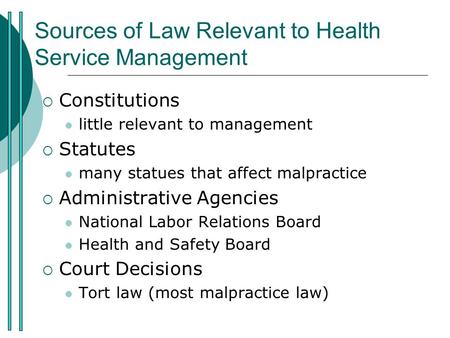 Sources of Law Relevant to Health Service Management  Constitutions little relevant to management  Statutes many statues that affect malpractice  Administrative.