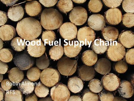 Wood Fuel Supply Chain Robin Almond RTS. Who are RTS? Timber Harvesting & Marketing Quarter of a million tonnes of timber per year Woodland Management.