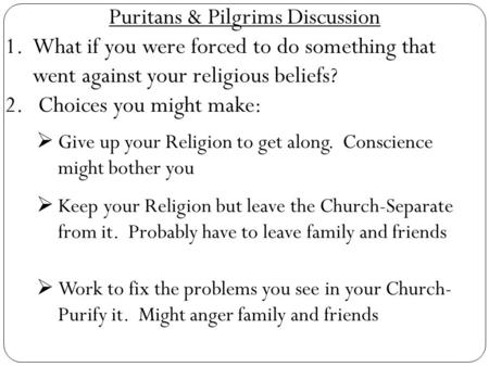 Puritans & Pilgrims Discussion 1.What if you were forced to do something that went against your religious beliefs? 2. Choices you might make:  Give up.