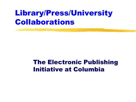 Library/Press/University Collaborations The Electronic Publishing Initiative at Columbia.