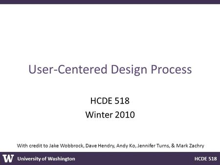 University of Washington HCDE 518 User-Centered Design Process HCDE 518 Winter 2010 With credit to Jake Wobbrock, Dave Hendry, Andy Ko, Jennifer Turns,