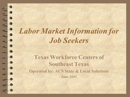 Labor Market Information for Job Seekers Texas Workforce Centers of Southeast Texas Operated by: ACS State & Local Solutions June 2003.