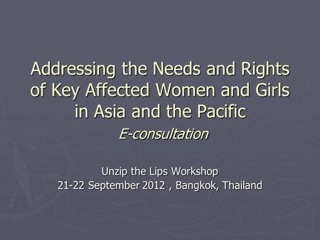 Addressing the Needs and Rights of Key Affected Women and Girls in Asia and the Pacific E-consultation Unzip the Lips Workshop 21-22 September 2012, Bangkok,