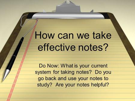 How can we take effective notes? Do Now: What is your current system for taking notes? Do you go back and use your notes to study? Are your notes helpful?