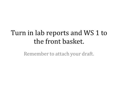 Turn in lab reports and WS 1 to the front basket. Remember to attach your draft.