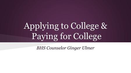 Applying to College & Paying for College BHS Counselor Ginger Ulmer.