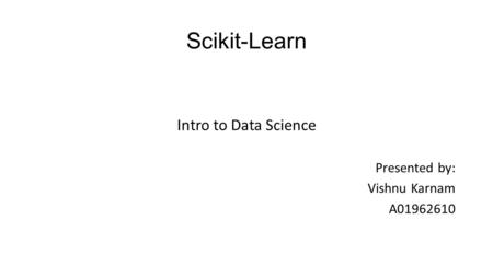 Scikit-Learn Intro to Data Science Presented by: Vishnu Karnam A01962610.