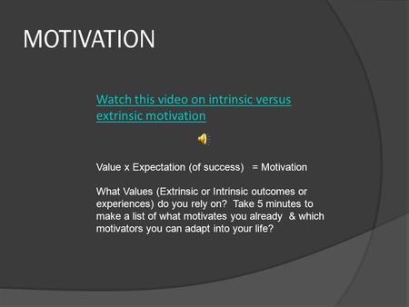 MOTIVATION Watch this video on intrinsic versus extrinsic motivation Value x Expectation (of success) = Motivation What Values (Extrinsic or Intrinsic.