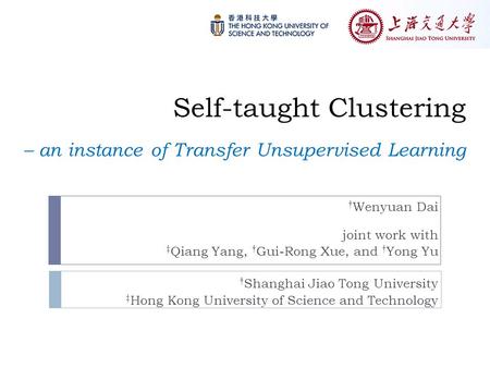 Self-taught Clustering – an instance of Transfer Unsupervised Learning † Wenyuan Dai joint work with ‡ Qiang Yang, † Gui-Rong Xue, and † Yong Yu † Shanghai.