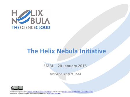 The Helix Nebula Initiative EMBL – 20 January 2016 Maryline Lengert (ESA) This document produced by Members of the Helix Nebula consortium is licensed.