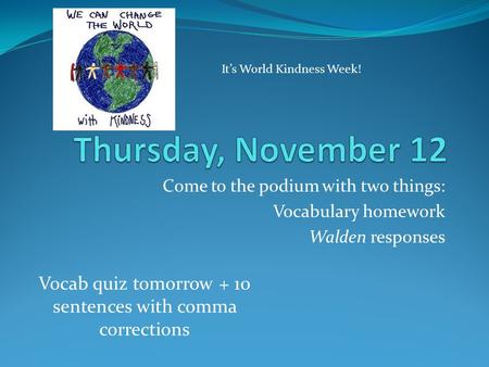 Come to the podium with two things: Vocabulary homework Walden responses Vocab quiz tomorrow + 10 sentences with comma corrections It’s World Kindness.