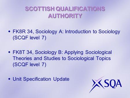 SCOTTISH QUALIFICATIONS AUTHORITY  FK8R 34, Sociology A: Introduction to Sociology (SCQF level 7)  FK8T 34, Sociology B: Applying Sociological Theories.