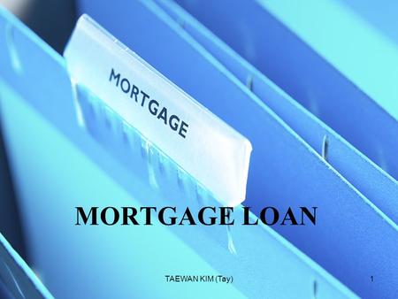 TAEWAN KIM (Tay)1 MORTGAGE LOAN. TAEWAN KIM (Tay)2 CONTENTS I.Mortgage loan basics II.Mortgage loan types III.Mortgage in the U.K IV.Mortgage insurance.