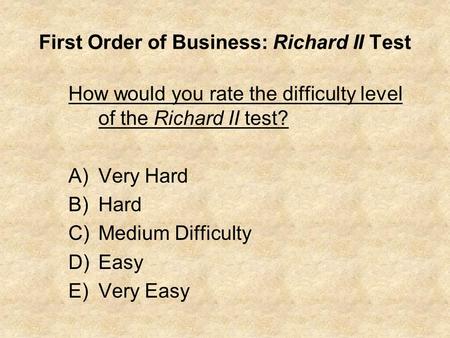 First Order of Business: Richard II Test How would you rate the difficulty level of the Richard II test? A)Very Hard B)Hard C)Medium Difficulty D)Easy.