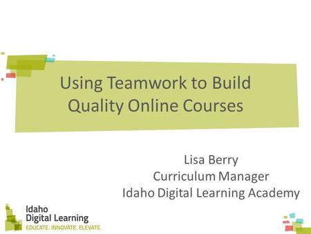 Using Teamwork to Build Quality Online Courses Lisa Berry Curriculum Manager Idaho Digital Learning Academy.