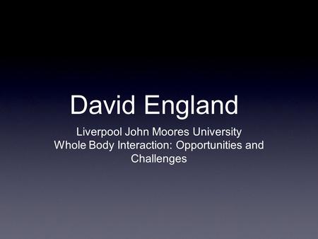 David England Liverpool John Moores University Whole Body Interaction: Opportunities and Challenges.