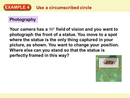 EXAMPLE 4 Use a circumscribed circle Photography Your camera has a 90 o field of vision and you want to photograph the front of a statue. You move to a.