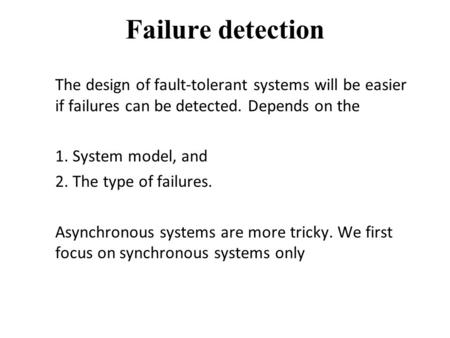 Failure detection The design of fault-tolerant systems will be easier if failures can be detected. Depends on the 1. System model, and 2. The type of failures.