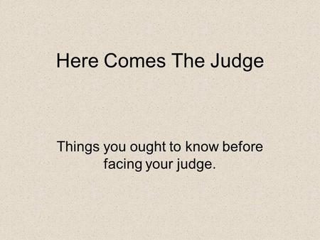 Here Comes The Judge Things you ought to know before facing your judge.