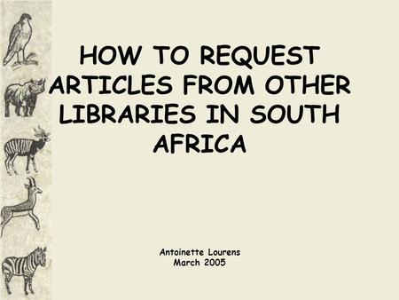 HOW TO REQUEST ARTICLES FROM OTHER LIBRARIES IN SOUTH AFRICA Antoinette Lourens March 2005.