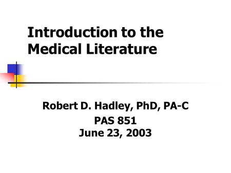 Introduction to the Medical Literature Robert D. Hadley, PhD, PA-C PAS 851 June 23, 2003.