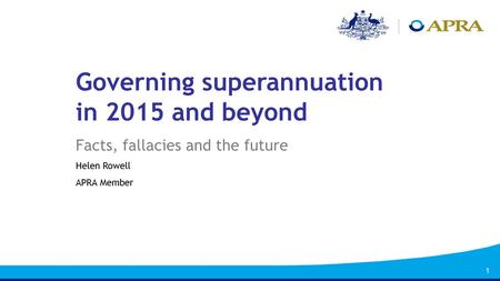 1 Governing superannuation in 2015 and beyond Facts, fallacies and the future Helen Rowell APRA Member.