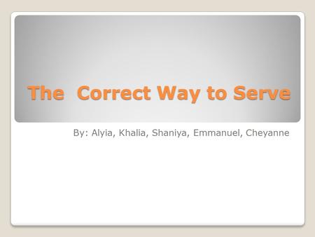 The Correct Way to Serve The Correct Way to Serve By: Alyia, Khalia, Shaniya, Emmanuel, Cheyanne.