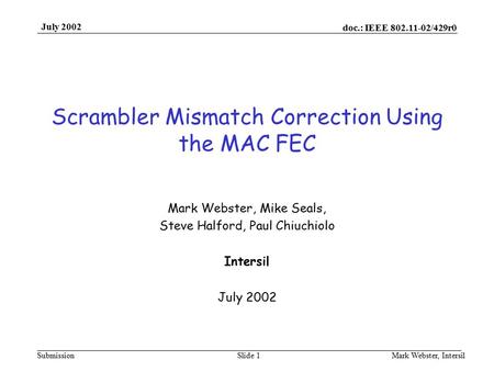 Doc.: IEEE 802.11-02/429r0 Submission July 2002 Mark Webster, IntersilSlide 1 Scrambler Mismatch Correction Using the MAC FEC Mark Webster, Mike Seals,