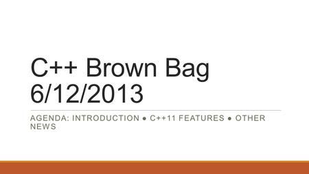 C++ Brown Bag 6/12/2013 AGENDA: INTRODUCTION ● C++11 FEATURES ● OTHER NEWS.