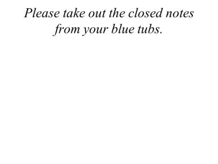 Please take out the closed notes from your blue tubs.