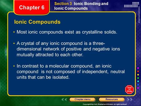 Copyright © by Holt, Rinehart and Winston. All rights reserved. ResourcesChapter menu Ionic Compounds Most ionic compounds exist as crystalline solids.