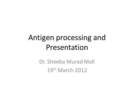 Antigen processing and Presentation Dr. Sheeba Murad Mall 19 th March 2012.