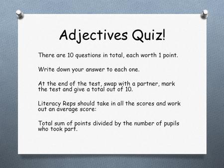 Adjectives Quiz! There are 10 questions in total, each worth 1 point. Write down your answer to each one. At the end of the test, swap with a partner,