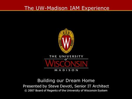 The UW-Madison IAM Experience Building our Dream Home Presented by Steve Devoti, Senior IT Architect © 2007 Board of Regents of the University of Wisconsin.