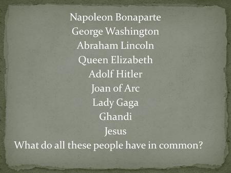 Napoleon Bonaparte George Washington Abraham Lincoln Queen Elizabeth Adolf Hitler Joan of Arc Lady Gaga Ghandi Jesus What do all these people have in common?