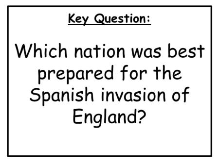 Key Question: Which nation was best prepared for the Spanish invasion of England?