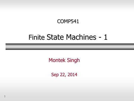 1 COMP541 Finite State Machines - 1 Montek Singh Sep 22, 2014.