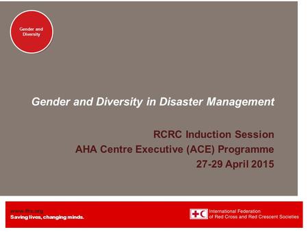 Www.ifrc.org Saving lives, changing minds. Gender and Diversity Gender and Diversity in Disaster Management RCRC Induction Session AHA Centre Executive.