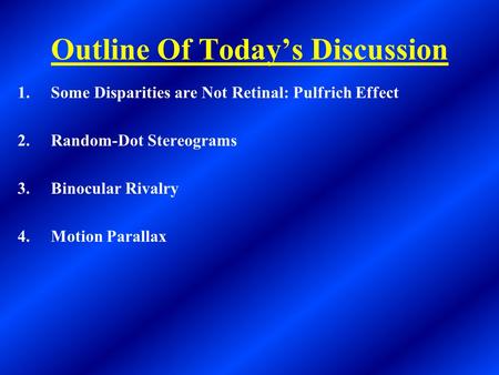 Outline Of Today’s Discussion 1.Some Disparities are Not Retinal: Pulfrich Effect 2.Random-Dot Stereograms 3.Binocular Rivalry 4.Motion Parallax.