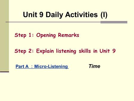 Unit 9 Daily Activities (I) Step 1: Opening Remarks Step 2: Explain listening skills in Unit 9 Part A ： Micro-Listening Time.