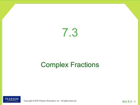 Copyright © 2010 Pearson Education, Inc. All rights reserved Sec 8.3 - 1 7.3 Complex Fractions.